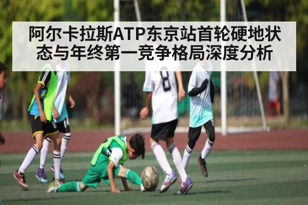 阿尔卡拉斯ATP东京站首轮硬地状态与年终第一竞争格局深度分析（kaiyun）