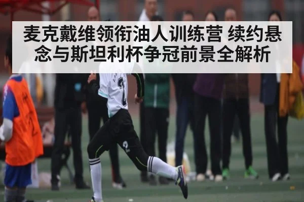 麦克戴维领衔油人训练营 续约悬念与斯坦利杯争冠前景全解析（kaiyun）