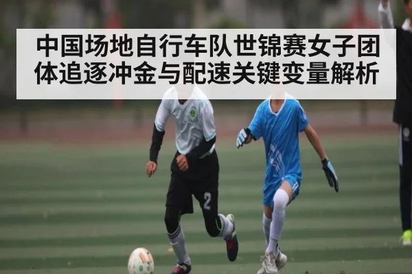 中国场地自行车队世锦赛女子团体追逐冲金与配速关键变量解析（kaiyun）