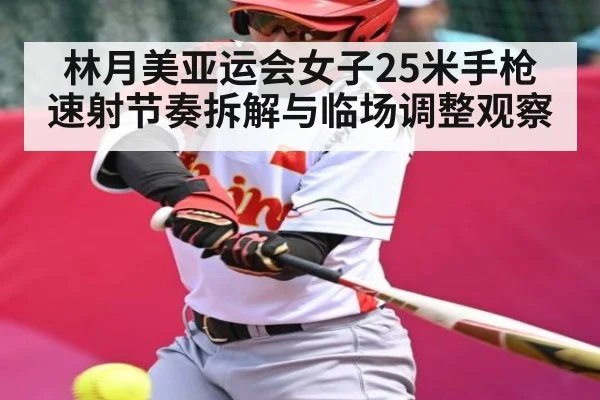 林月美亚运会女子25米手枪速射节奏拆解与临场调整观察（kaiyun）