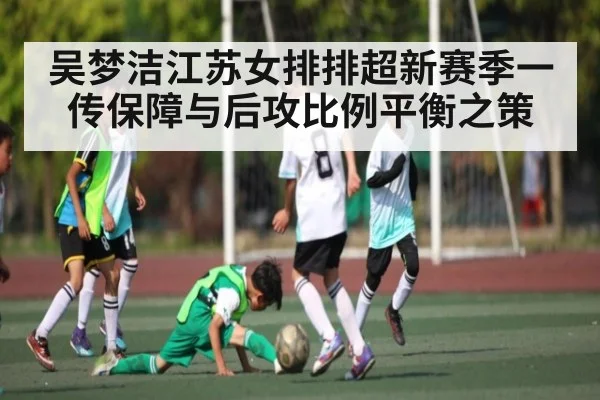 吴梦洁江苏女排排超新赛季一传保障与后攻比例平衡之策
