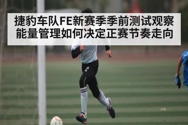 捷豹车队FE新赛季季前测试观察 能量管理如何决定正赛节奏走向 | kaiyun